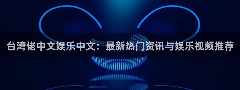 长征平台app下载：台湾佬中文娱乐中文：最新热门资讯与娱乐视频推荐