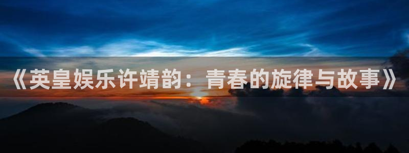 长征平台加拿大官网：《英皇娱乐许靖韵：青春的旋律与故事》