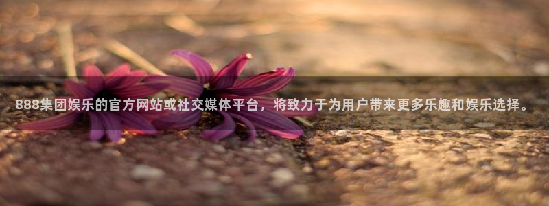 壹号大舞台28国际大舞台：888集团娱乐的官方网站或社交媒体平台，将致力于为用户带来更多乐趣和娱乐选择。