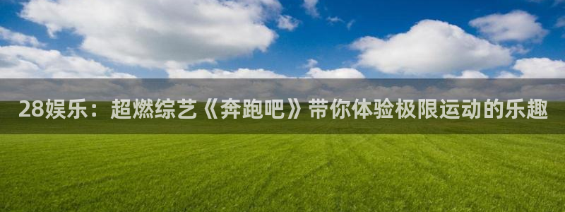 长征平台ccm麻将胡了：28娱乐：超燃综艺《奔跑吧》带你体验极限运动的乐趣