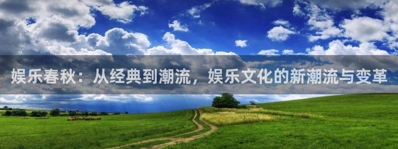 壹号电子娱乐app下载安装最新版本：娱乐春秋：从经典到潮流，娱乐文化的新潮流与变革