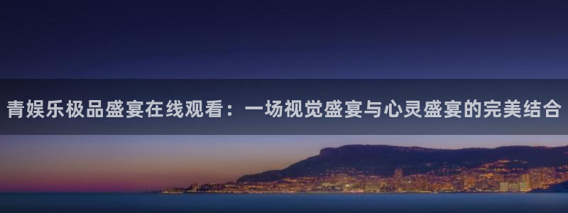 长征平台app官网：青娱乐极品盛宴在线观看：一场视觉盛宴与心灵盛宴的完美结合