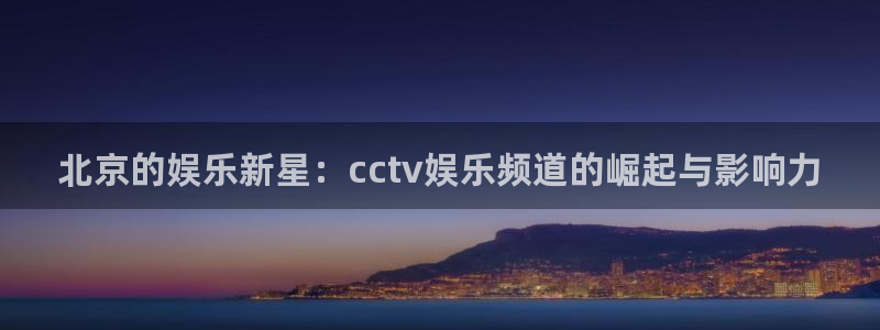 长征平台下载入口：北京的娱乐新星：cctv娱乐频道的崛起与影响力