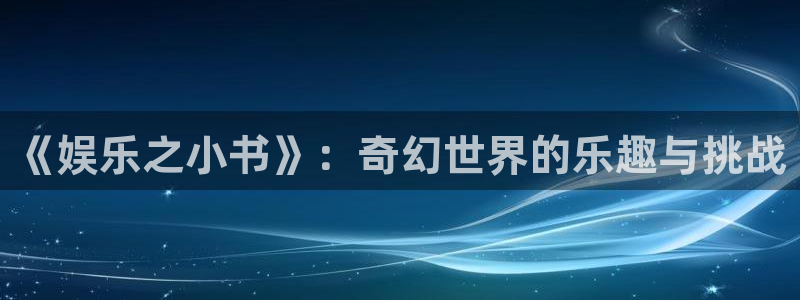 长征平台平台最新版本下载：《娱乐之小书》：奇幻世界的乐趣与挑战