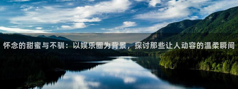 长征平台有梦你就来：怀念的甜蜜与不驯：以娱乐圈为背景，探讨那些让人动容的温柔瞬间