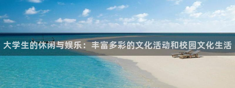长征平台游戏官网版：大学生的休闲与娱乐：丰富多彩的文化活动和校园文化生活