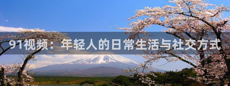 壹号玩家app下载：91视频：年轻人的日常生活与社交方式