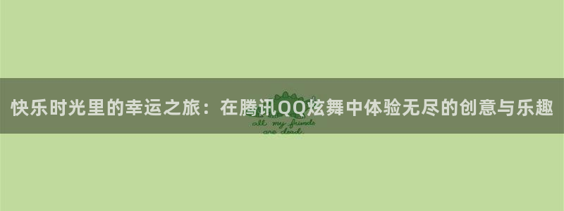 长征平台网址：快乐时光里的幸运之旅：在腾讯QQ炫舞中体验无尽的创意与乐趣
