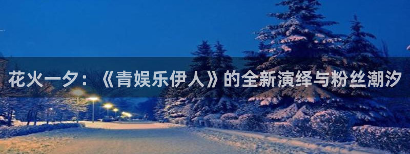 长征平台是正规平台吗：花火一夕：《青娱乐伊人》的全新演绎与粉丝潮汐